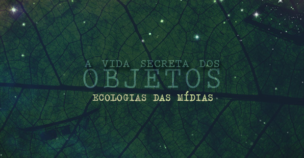 A Vida Secreta dos Objetos: Ecologias da Mídia