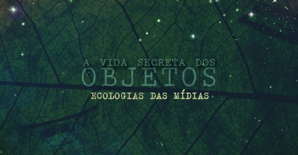 A Vida Secreta dos Objetos: Ecologias da Mídia